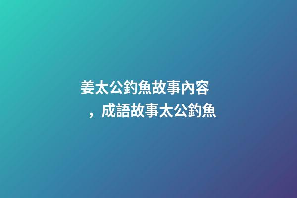 姜太公釣魚故事內容，成語故事太公釣魚
